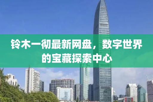 铃木一彻最新网盘，数字世界的宝藏探索中心