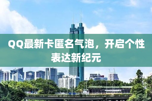 QQ最新卡匿名气泡，开启个性表达新纪元