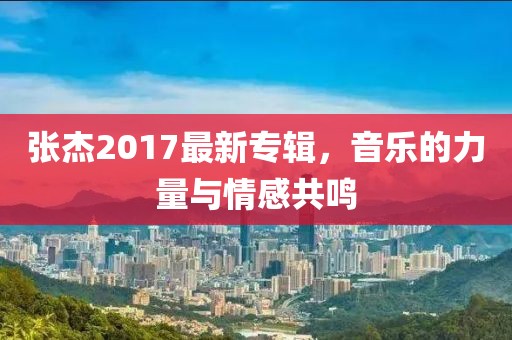 张杰2017最新专辑，音乐的力量与情感共鸣