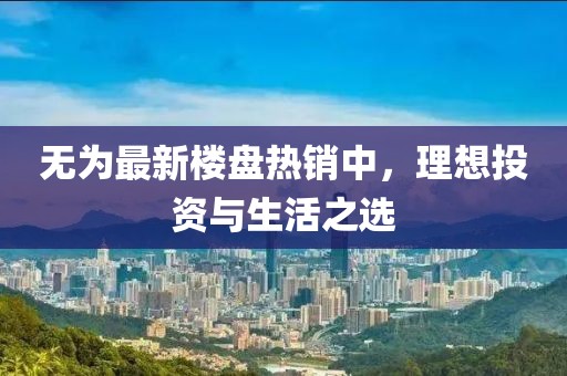 无为最新楼盘热销中，理想投资与生活之选