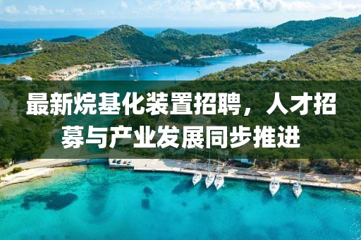 最新烷基化装置招聘，人才招募与产业发展同步推进