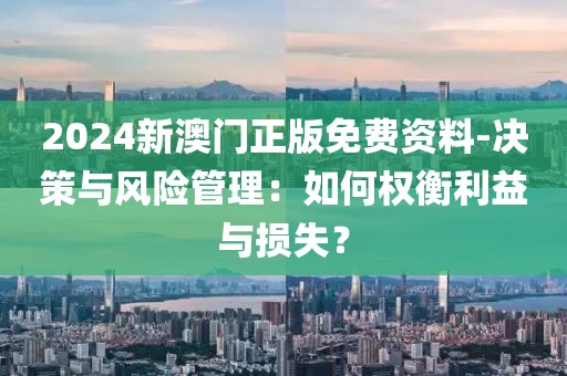 2024新澳门正版免费资料-决策与风险管理：如何权衡利益与损失？