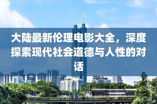大陆最新伦理电影大全，深度探索现代社会道德与人性的对话