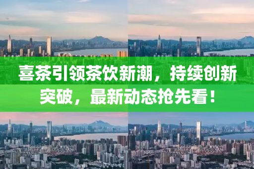 喜茶引领茶饮新潮，持续创新突破，最新动态抢先看！