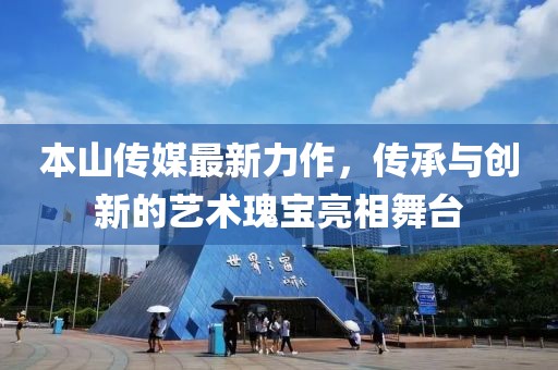 本山传媒最新力作，传承与创新的艺术瑰宝亮相舞台