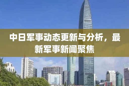 中日军事动态更新与分析，最新军事新闻聚焦