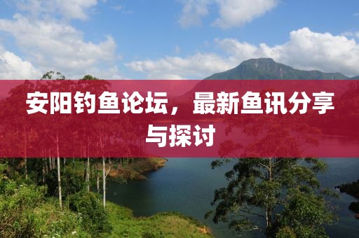 安阳钓鱼论坛，最新鱼讯分享与探讨