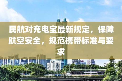 民航对充电宝最新规定，保障航空安全，规范携带标准与要求
