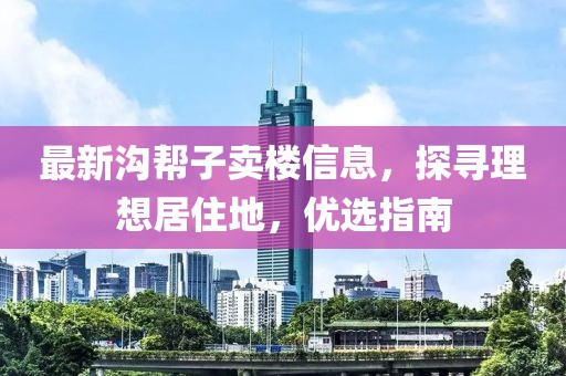 最新沟帮子卖楼信息，探寻理想居住地，优选指南