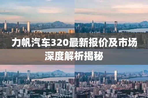 力帆汽车320最新报价及市场深度解析揭秘