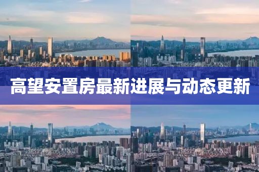 高望安置房最新进展与动态更新