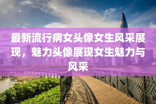 最新流行病女头像女生风采展现，魅力头像展现女生魅力与风采