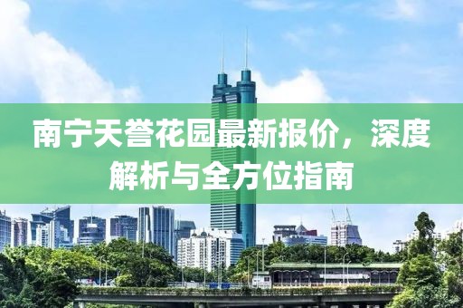 南宁天誉花园最新报价，深度解析与全方位指南