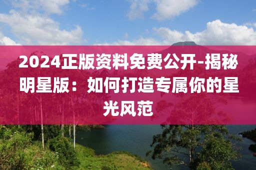 2024正版资料免费公开-揭秘明星版：如何打造专属你的星光风范