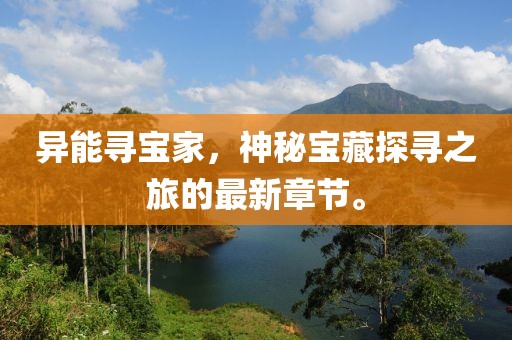 异能寻宝家，神秘宝藏探寻之旅的最新章节。