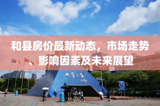 和县房价最新动态，市场走势、影响因素及未来展望