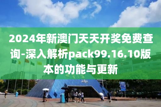 2024年新澳门天天开奖免费查询-深入解析pack99.16.10版本的功能与更新