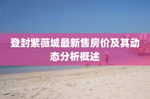 登封紫薇城最新售房价及其动态分析概述