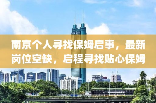 南京个人寻找保姆启事，最新岗位空缺，启程寻找贴心保姆
