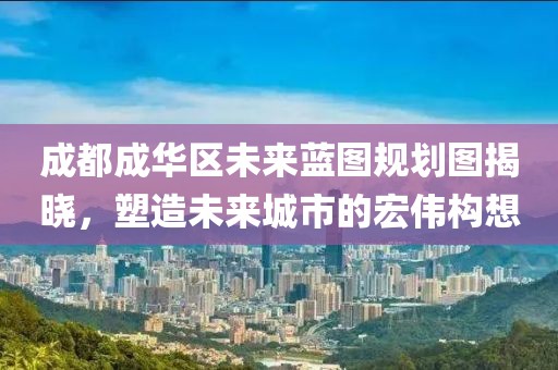 成都成华区未来蓝图规划图揭晓，塑造未来城市的宏伟构想