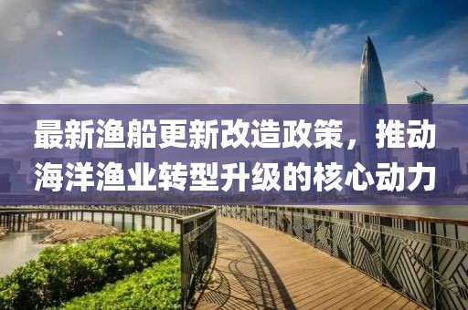 最新渔船更新改造政策，推动海洋渔业转型升级的核心动力