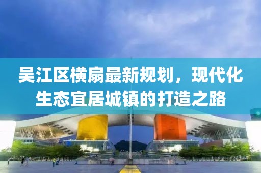 吴江区横扇最新规划，现代化生态宜居城镇的打造之路