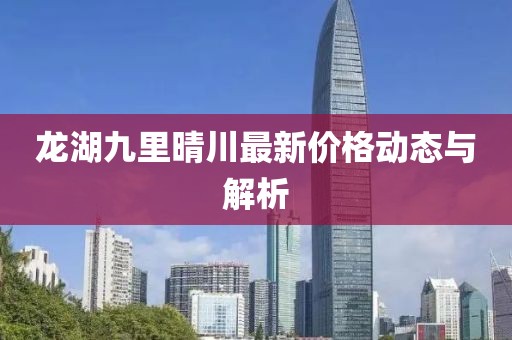 龙湖九里晴川最新价格动态与解析