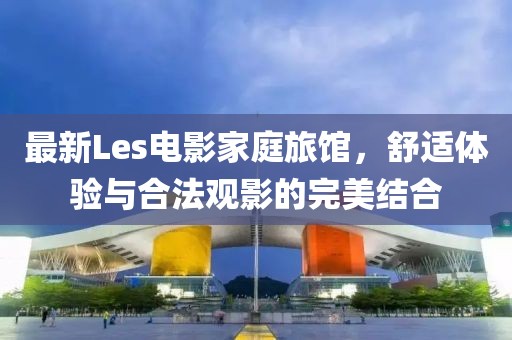 最新Les电影家庭旅馆，舒适体验与合法观影的完美结合