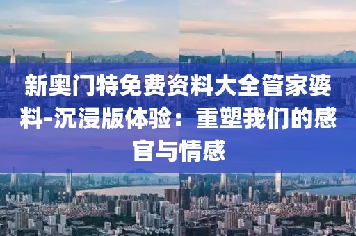 新奥门特免费资料大全管家婆料-沉浸版体验：重塑我们的感官与情感