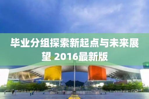 毕业分组探索新起点与未来展望 2016最新版
