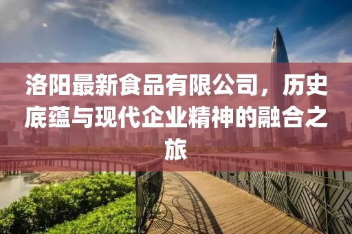 洛阳最新食品有限公司，历史底蕴与现代企业精神的融合之旅