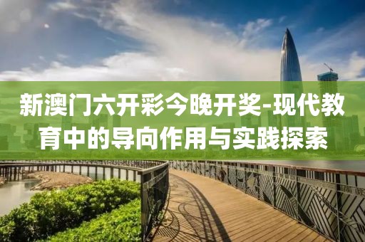 新澳门六开彩今晚开奖-现代教育中的导向作用与实践探索
