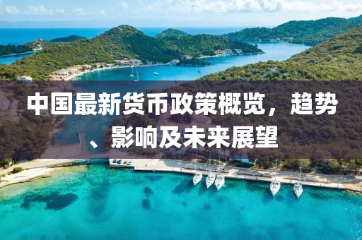 中国最新货币政策概览，趋势、影响及未来展望