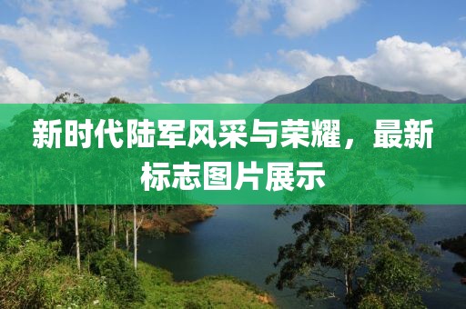 新时代陆军风采与荣耀，最新标志图片展示