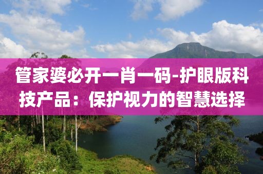 管家婆必开一肖一码-护眼版科技产品：保护视力的智慧选择