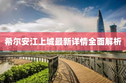 希尔安江上城最新详情全面解析