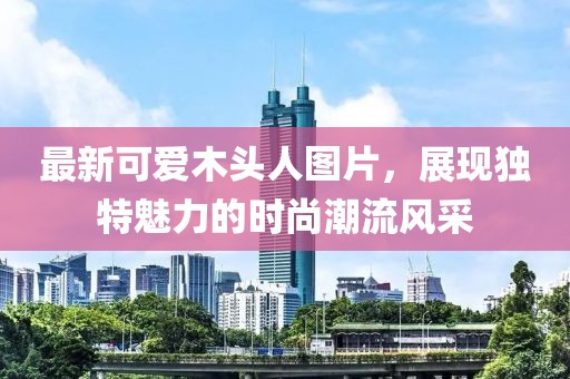 最新可爱木头人图片，展现独特魅力的时尚潮流风采