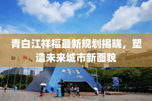 青白江祥福最新规划揭晓，塑造未来城市新面貌