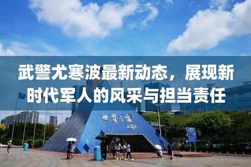 武警尤寒波最新动态，展现新时代军人的风采与担当责任