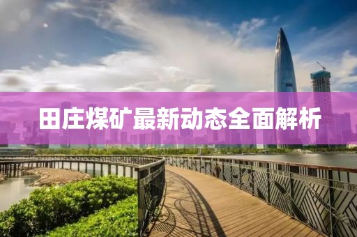 田庄煤矿最新动态全面解析