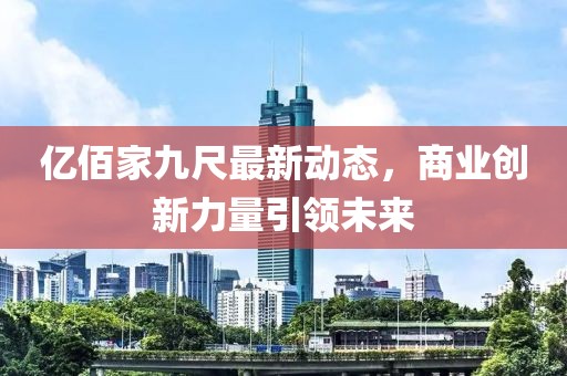 亿佰家九尺最新动态，商业创新力量引领未来