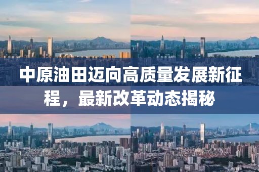 中原油田迈向高质量发展新征程，最新改革动态揭秘