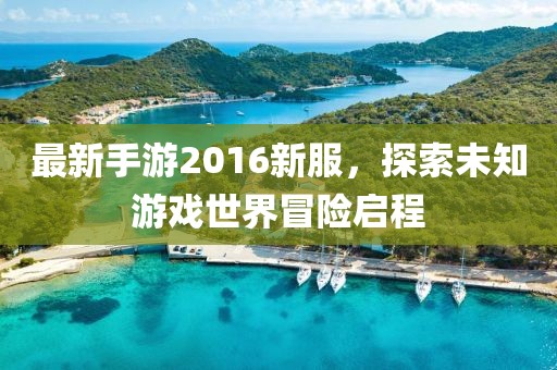 最新手游2016新服，探索未知游戏世界冒险启程