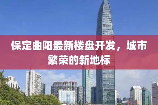 保定曲阳最新楼盘开发，城市繁荣的新地标