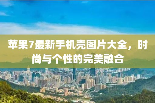 苹果7最新手机壳图片大全，时尚与个性的完美融合