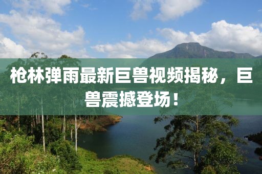 枪林弹雨最新巨兽视频揭秘，巨兽震撼登场！
