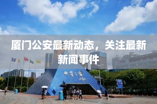 厦门公安最新动态，关注最新新闻事件