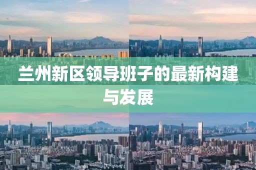 兰州新区领导班子的最新构建与发展