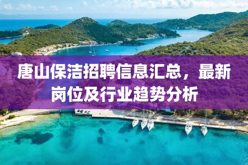 唐山保洁招聘信息汇总，最新岗位及行业趋势分析