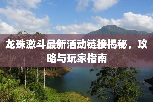 龙珠激斗最新活动链接揭秘，攻略与玩家指南